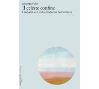 Il celeste confine. Leopardi e il mito moderno dell'infinito