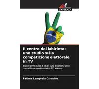 Il centro del labirinto: uno studio sulla competizione elettorale in TV: Brasile 1989: Caso di studio sulle dinamiche della competizione presidenziale in TV. Volume I