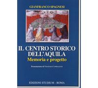 Il centro storico dell'Aquila. Memoria e progetto - Spagnesi Gianfranco