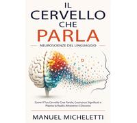 Il Cervello che Parla. Neuroscienze del Linguaggio: Come il Tuo Cervello C...