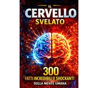 IL CERVELLO SVELATO: 300 Fatti Incredibili, Scioccanti e Affascinanti sulla Mente Umana: Come Funziona il Tuo Cervello