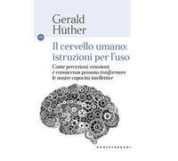 Il cervello umano: istruzioni per l'uso. Come percezioni, emozioni e conoscenza possono trasformare le nostre capacità intellettive