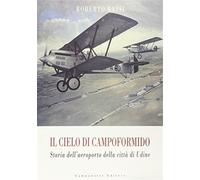 Il cielo di Campoformido. Storia dell'aeroporto della città di Udine. Ediz...