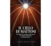 Il cielo di mattoni: Brunelleschi e il cantiere della cupola che cambiò l’architettura del Rinascimento