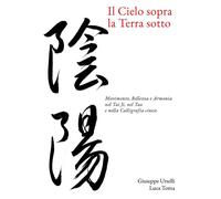 Il cielo sopra, la terra sotto. Movimento, bellezza e armonia nel Tai Ji, ...
