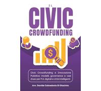 Il civic crowdfunding. Civic crowdfunding e innovazione pubblica: modelli, governance e casi d'uso per p.a. Digitali e città intelligenti