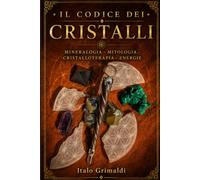 Il codice dei cristalli: Mineralogia - Mitologia - Cristalloterapia - Energie