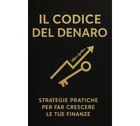 Il Codice del Denaro : strategie pratiche per far crescere le tue finanze