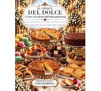IL CODICE DEL DOLCE: L’arte e la scienza dell’alta pasticceria: 209 ricette professionali, tecniche di laboratorio, sicurezza alimentare, igiene e sanificazione