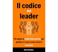 Il codice del leader: 20 regole di leadership gentile per guidare il vostro team verso il successo
