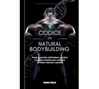 IL CODICE DEL NATURAL BODYBUILDING: Forza, ipertrofia, definizione e mindset: le strategie avanzate per costruire il tuo corpo in modo naturale, scientifico e sostenibile