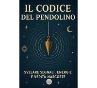 Il codice del Pendolino: Svelare segnali, energie e verità nascoste. Una guida iniziatica verso la percezione profonda del reale