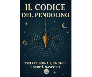 Il codice del Pendolino: Svelare segnali, energie e verità nascoste. Una guida iniziatica verso la percezione profonda del reale
