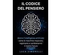Il Codice Del Pensiero: dentro l’intelligenza artificiale: come le macchine imparano, ragionano e cambieranno il nostro futuro