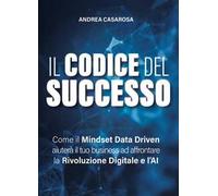 Il codice del successo. Come il Mindset Data Driven aiuterà il tuo business ad affrontare la rivoluzione digitale e l'AI