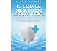 Il codice del successo odontoiatrico. Guida pratica per dentisti per migliorare la propria leadership clinica e costruire uno studio dentistico che funziona, con meno fatica e più risultati