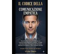IL CODICE DELLA COMUNICAZIONE EMPATICA: Tecniche Avanzate per Diventare un Comunicatore Magnetico, Gestire i Conflitti con Successo e Sviluppare una ... Incrollabile in Ogni Contesto Sociale