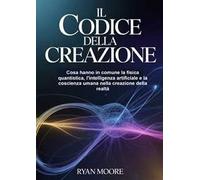 Il codice della creazione. Cosa hanno in comune la fisica quantistica, l'intelligenza artificiale e la coscienza umana nella creazione della realtà