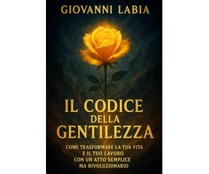Il Codice della Gentilezza: Come Trasformare la Tua Vita e il Tuo Lavoro con un Atto Semplice ma Rivoluzionario: Il Libro che merita di essere letto con la serietà che merita