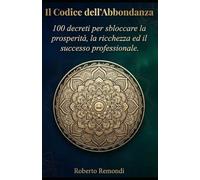 Il Codice dell'Abbondanza: 100 decreti per sbloccare la prosperità, la ricchezza ed il successo professionale.