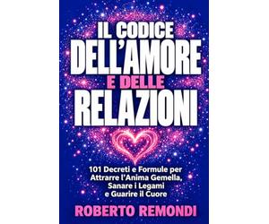 Il Codice dell'Amore e delle Relazioni: 101 Decreti e Formule per Attrarre l'Anima Gemella, Sanare i Legami e Guarire il Cuore