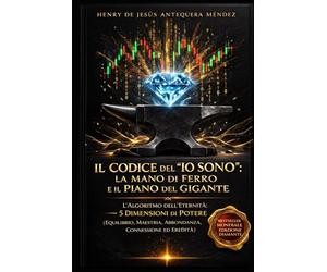 IL CODICE DELL'IO SONO: LA MANO DI FERRO E IL PIANO DEL GIGANTE: L'Algoritmo dell'Eternità e le 5 Dimensioni del Potere (Equilibrio, Dominio, Abbondanza, Connessione e Legato)