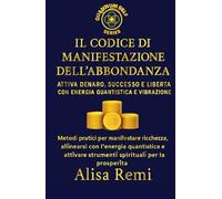 Il Codice Di Manifestazione e dell’Abbondanza: Attiva Denaro, Successo e Libertà con Energia Quantistica e Vibrazione