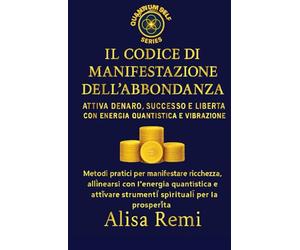 Il Codice Di Manifestazione e dell’Abbondanza: Attiva Denaro, Successo e Libertà con Energia Quantistica e Vibrazione
