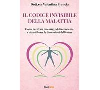 Il codice invisibile della malattia. Come decifrare i messaggi della coscienza e riequilibrare le dimensioni dell'essere