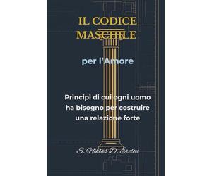 IL CODICE MASCHILE per l'Amore: Principi di cui ogni uomo ha bisogno per costruire una relazione forte