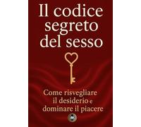 Il codice segreto del sesso: Come risvegliare il desiderio e dominare il piacere
