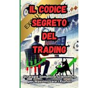 "Il Codice Segreto del Trading: Strategie Semplici e Scientifiche per Massimizzare i Profitti": (CON INEDITI: ELENCO DI STRATEGIE VINCENTI)