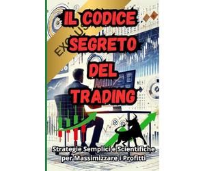 "Il Codice Segreto del Trading: Strategie Semplici e Scientifiche per Massimizzare i Profitti": (CON INEDITI: ELENCO DI STRATEGIE VINCENTI)