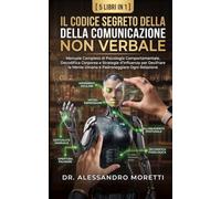 IL CODICE SEGRETO DELLA COMUNICAZIONE NON VERBALE: Manuale Completo di Psicologia Comportamentale, Decodifica Corporea e Strategie d'Influenza per ... e Padroneggiare Ogni Relazione (5 Libri in 1)