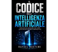 Il Codice Universale Dell'Intelligenza Artificiale: Guida pratica per comprendere dati, modelli, machine learning, LLM, agenti e applicazioni reali