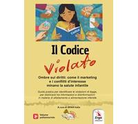 Il codice violato. Ombre sui diritti: come il marketing e i conflitti d'interesse minano la salute infantile. Con contenuti multimediali