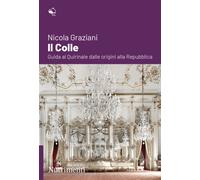 Il colle. Guida al Quirinale dalle origini alla Repubblica - Graziani Nicola