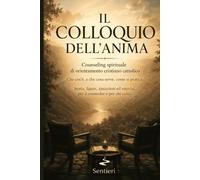 IL COLLOQUIO DELL'ANIMA: Counseling spirituale di orientamento cristiano cattolico: cos'è, a che cosa serve, come si pratica