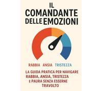 IL COMANDANTE DELLE EMOZIONI: La Guida Pratica per Navigare Rabbia, Ansia, Tristezza e Paura: COMANDA LE TUE EMOZIONI: Smetti di Reagire, Inizia a Rispondere