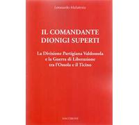 Il Comandante Dionigi Superti. La Divisione Partigiana Valdossola e la Guerra di Liberazione tra l’Ossola e il Ticino