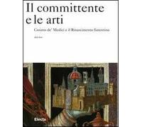 Il committente e le arti. Cosimo de' Medici e il Rinascimento fiorentino. Ediz. illustrata