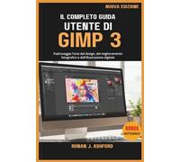 IL COMPLETO GUIDA UTENTE DI GIMP 3: Padroneggia l'arte del design, del miglioramento fotografico e dell'illustrazione digitale