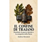 Il confine di Traiano: Decebalo, le guerre daciche e la conquista della Dacia
