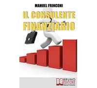 Il Consulente Finanziario: I Segreti e le Tecniche del Perfetto Promotore Finanziario