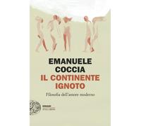 Il continente ignoto. Filosofia dell'amore moderno - Coccia Emanuele