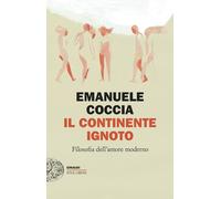 IL CONTINENTE IGNOTO. FILOSOFIA DELL'AMORE MODERNO - COCCIA EMANUELE - Einaudi