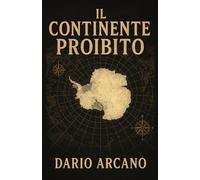 Il Continente Proibito: Un'indagine rigorosa sui misteri dell'Antartide per scoprire la storia segreta che la scienza ufficiale non racconta