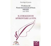 Il coraggio di affrontare la vita. 6ª edizione del Premio internazionale di poesia Orazio. Anno 2018