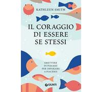 Il coraggio di essere se stessi. Smettere di piacere per imparare a piacersi