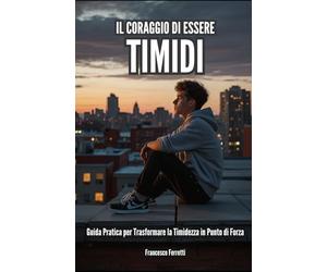 Il Coraggio di Essere Timidi:: Guida Pratica per Trasformare la Timidezza in Punto di Forza